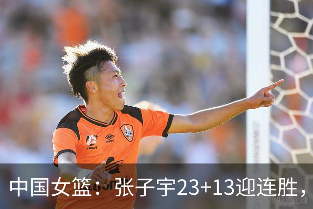 中国女篮：张子宇23+13迎连胜，两首发5中0，王思雨10中9