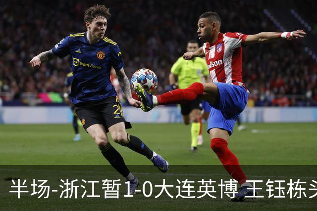 半场-浙江暂1-0大连英博 王钰栋头槌攻入赛季第8球+一球越位被吹