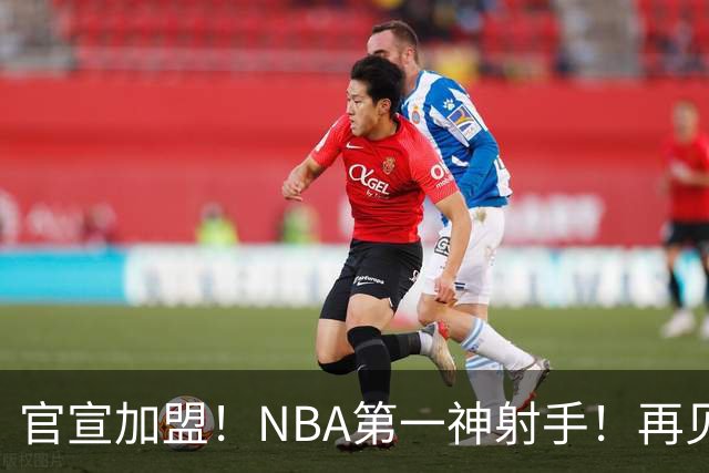 官宣加盟！NBA第一神射手！再见了，湖人！