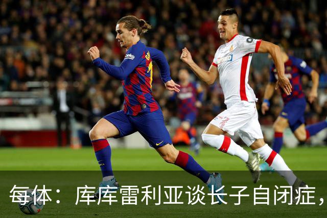 每体：库库雷利亚谈长子自闭症，盼世界杯夺冠