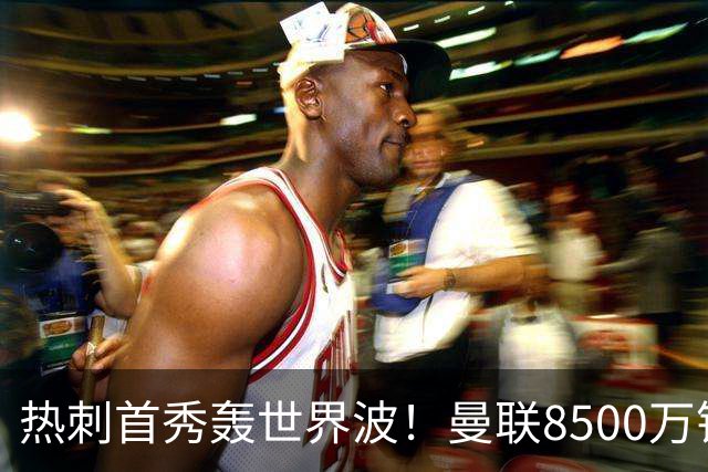 热刺首秀轰世界波！曼联8500万错买之人让红魔后悔？