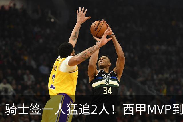 骑士签一人猛追2人！西甲MVP到位，争取2实力派，弥补无缘老詹损失